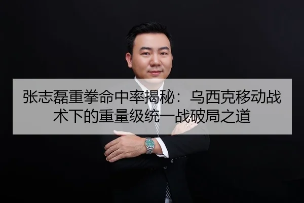 张志磊重拳命中率揭秘：乌西克移动战术下的重量级统一战破局之道