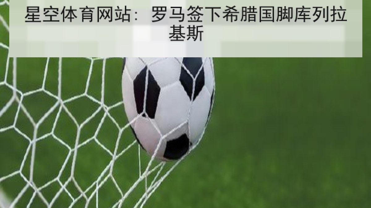 星空体育网站: 罗马签下希腊国脚库列拉基斯 星空体育网站: 罗马签下希腊国脚库列拉基斯