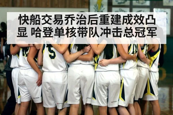快船交易乔治后重建成效凸显 哈登单核带队冲击总冠军