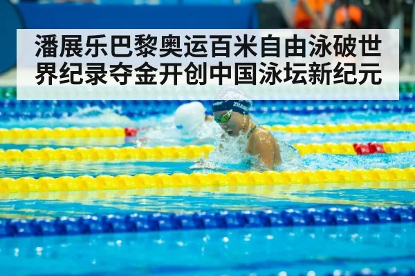 潘展乐巴黎奥运百米自由泳破世界纪录夺金开创中国泳坛新纪元