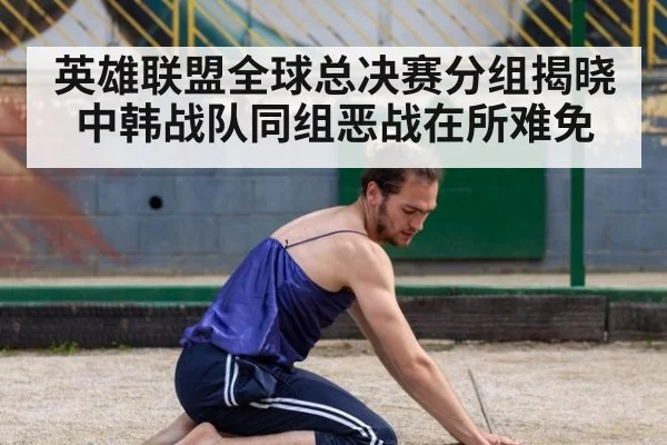 英雄联盟全球总决赛分组揭晓中韩战队同组恶战在所难免
