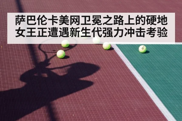 萨巴伦卡美网卫冕之路上的硬地女王正遭遇新生代强力冲击考验