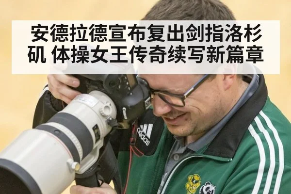 安德拉德宣布复出剑指洛杉矶 体操女王传奇续写新篇章