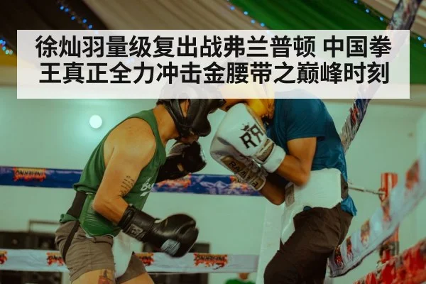 徐灿羽量级复出战弗兰普顿 中国拳王真正全力冲击金腰带之巅峰时刻