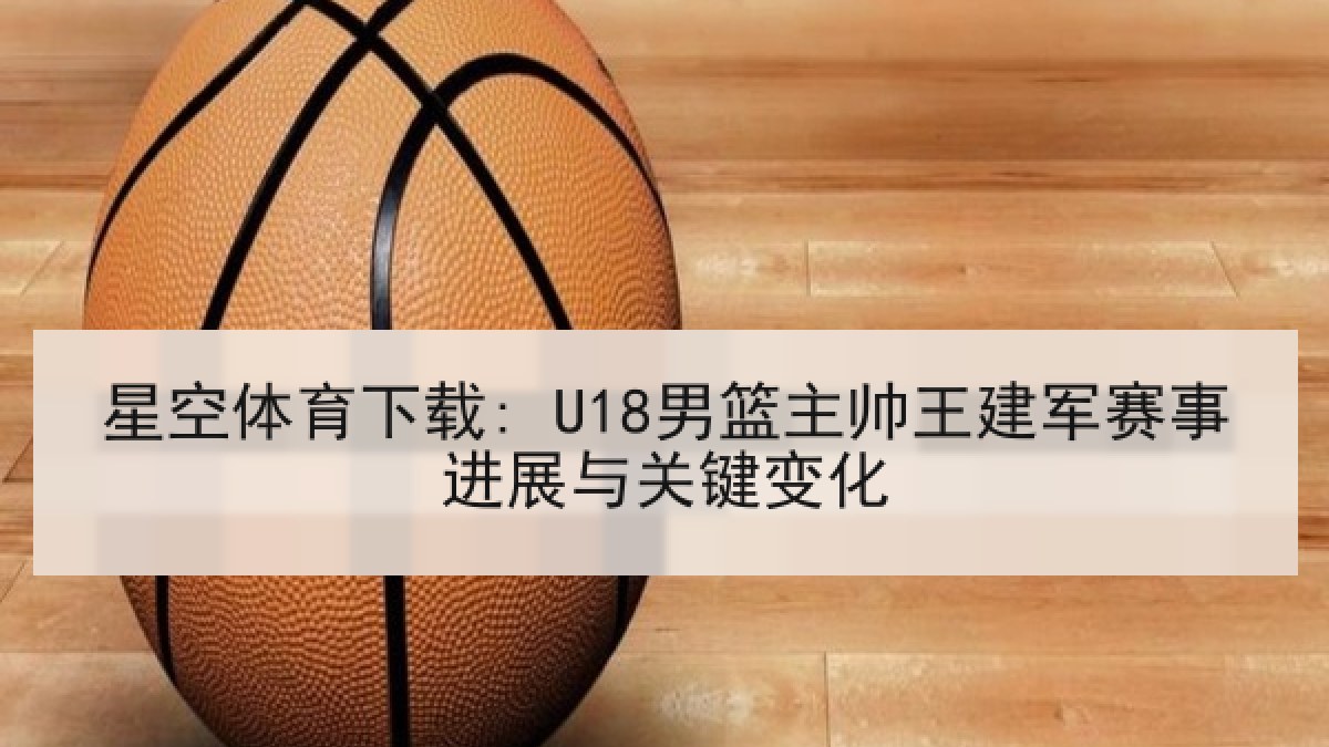星空体育下载: U18男篮主帅王建军赛事进展与关键变化 星空体育下载: U18男篮主帅王建军赛事进展与关键变化
