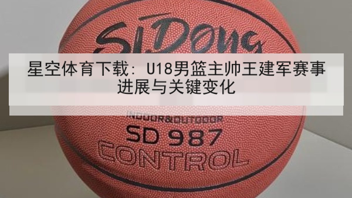 星空体育下载: U18男篮主帅王建军赛事进展与关键变化 星空体育下载: U18男篮主帅王建军赛事进展与关键变化
