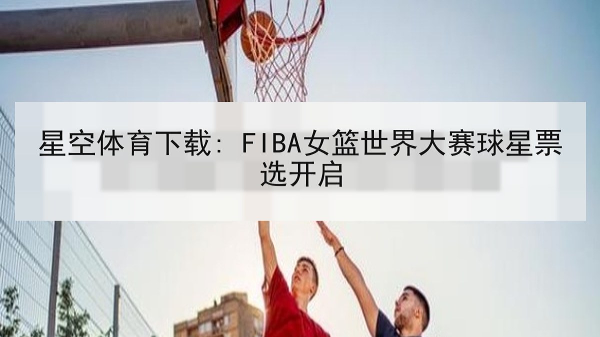 星空体育下载: FIBA女篮世界大赛球星票选开启 星空体育下载: FIBA女篮世界大赛球星票选开启