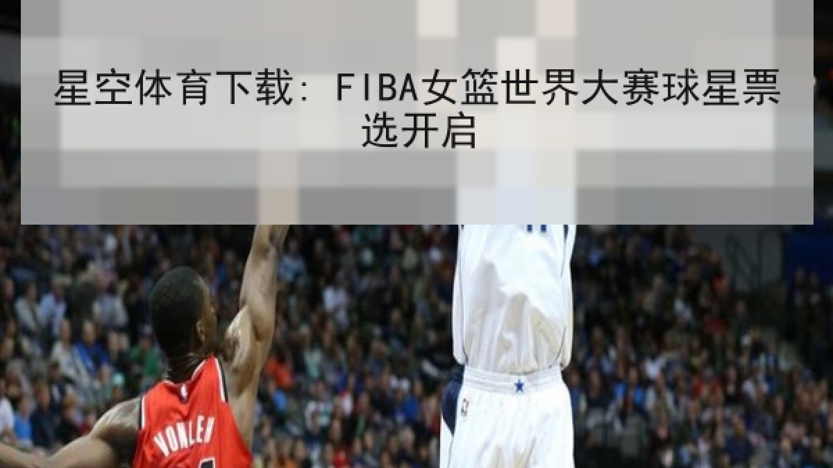 星空体育下载: FIBA女篮世界大赛球星票选开启