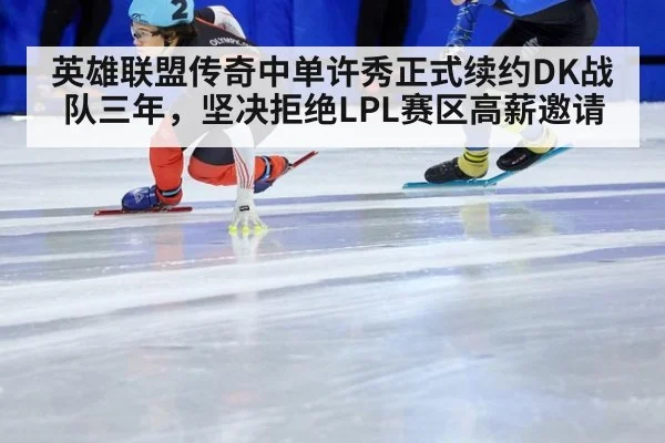 英雄联盟传奇中单许秀正式续约DK战队三年，坚决拒绝LPL赛区高薪邀请
